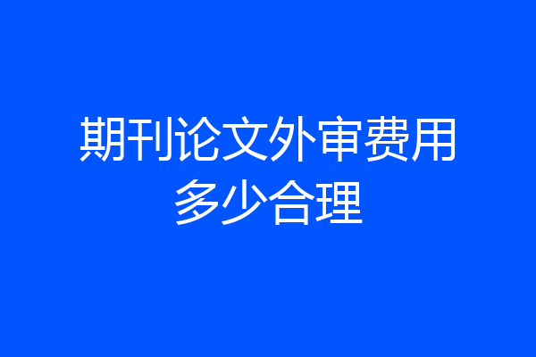 期刊论文外审费用多少合理