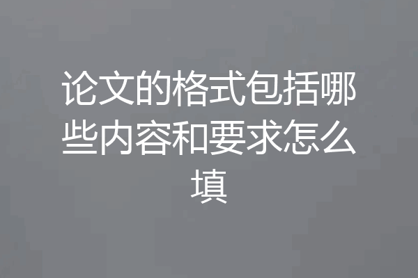 论文的格式包括哪些内容和要求怎么填