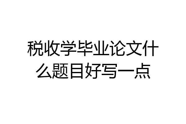 税收学毕业论文什么题目好写一点