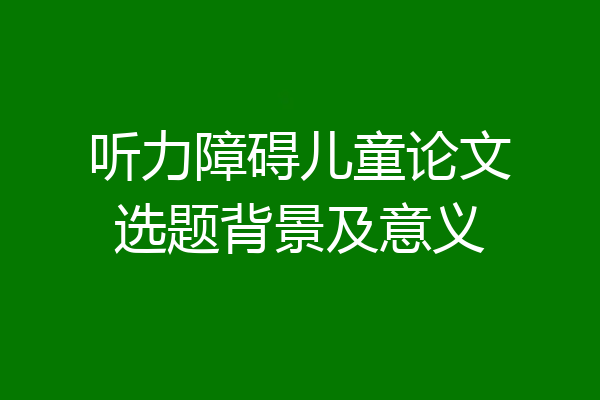 听力障碍儿童论文选题背景及意义