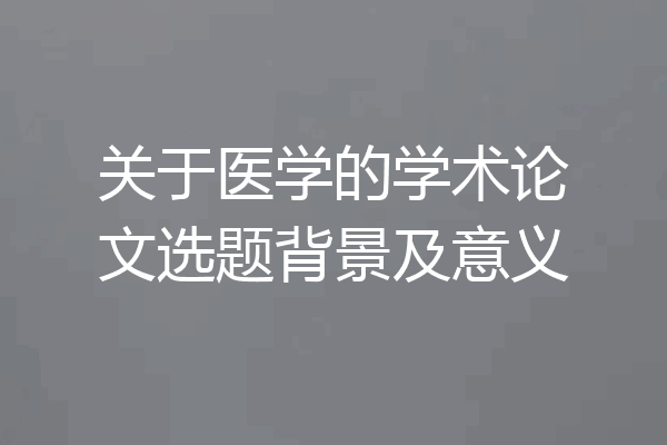 关于医学的学术论文选题背景及意义