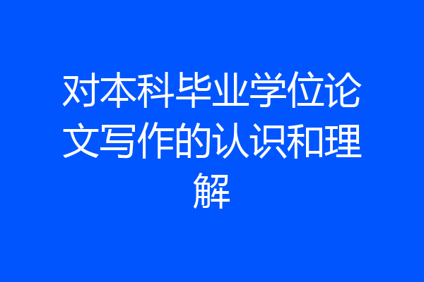 对本科毕业学位论文写作的认识和理解