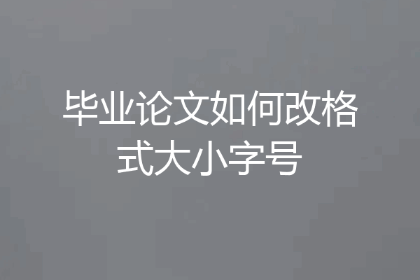 毕业论文如何改格式大小字号