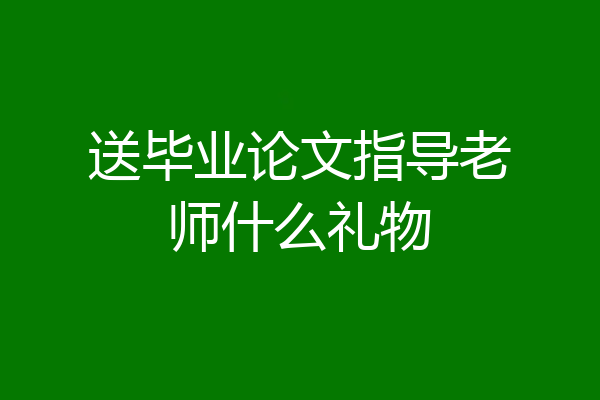 送毕业论文指导老师什么礼物