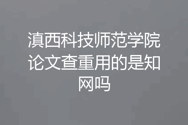 滇西科技师范学院论文查重用的是知网吗