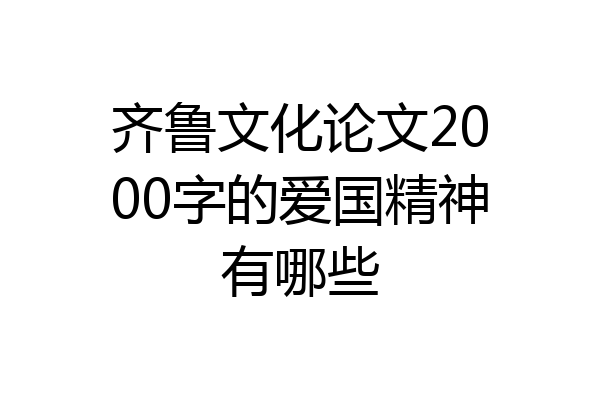 齐鲁文化论文2000字的爱国精神有哪些