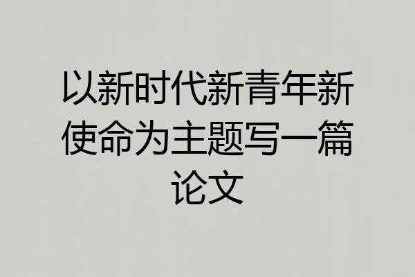 以新时代新青年新使命为主题写一篇论文