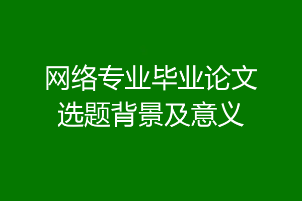 网络专业毕业论文选题背景及意义