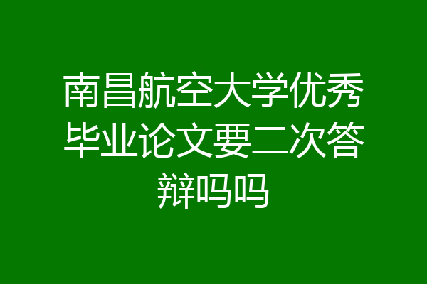南昌航空大学优秀毕业论文要二次答辩吗吗