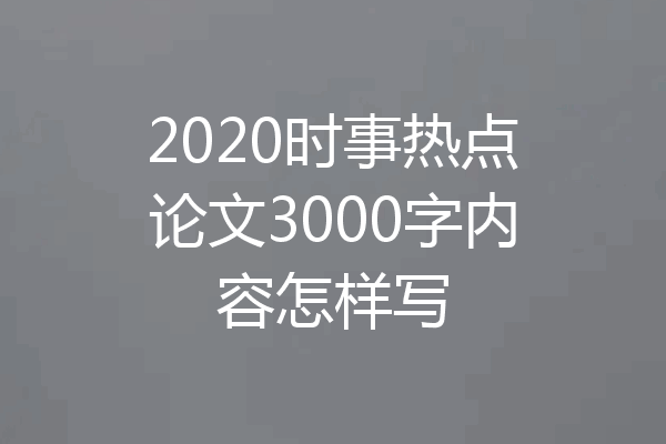 2020时事热点论文3000字内容怎样写