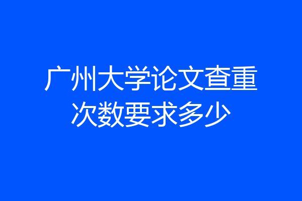 广州大学论文查重次数要求多少
