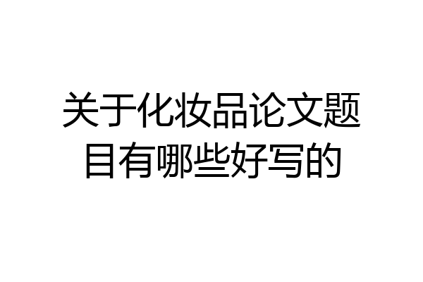 关于化妆品论文题目有哪些好写的