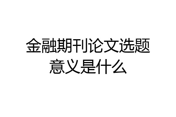 金融期刊论文选题意义是什么