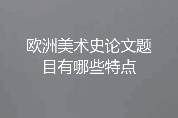 欧洲美术史论文题目有哪些特点