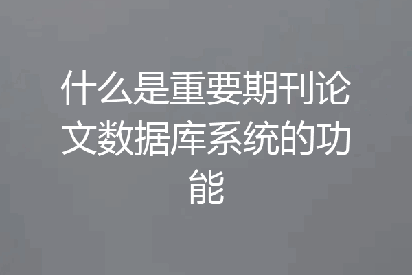 什么是重要期刊论文数据库系统的功能