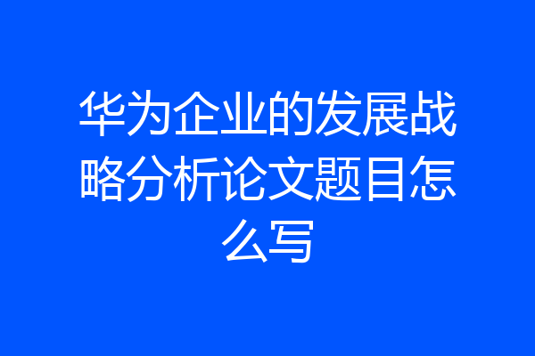 华为企业的发展战略分析论文题目怎么写