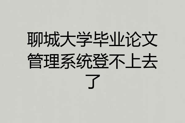 聊城大学毕业论文管理系统登不上去了