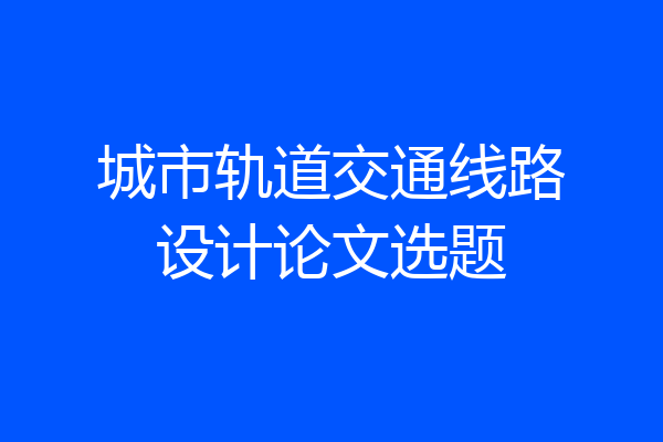 城市轨道交通线路设计论文选题