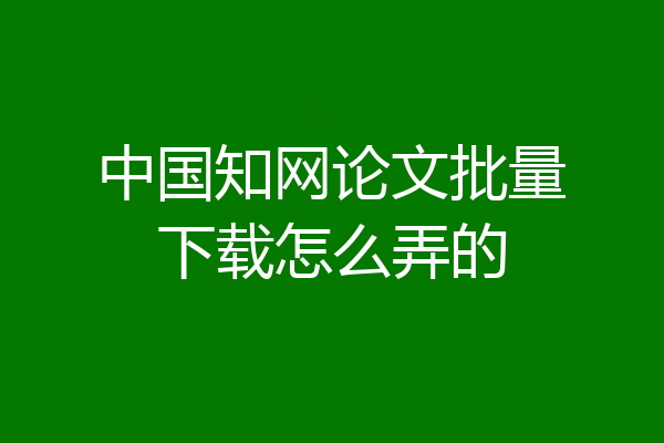 中国知网论文批量下载怎么弄的