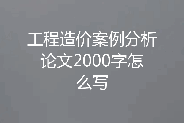 工程造价案例分析论文2000字怎么写