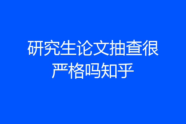 研究生论文抽查很严格吗知乎