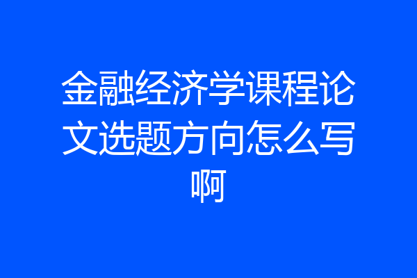 金融经济学课程论文选题方向怎么写啊