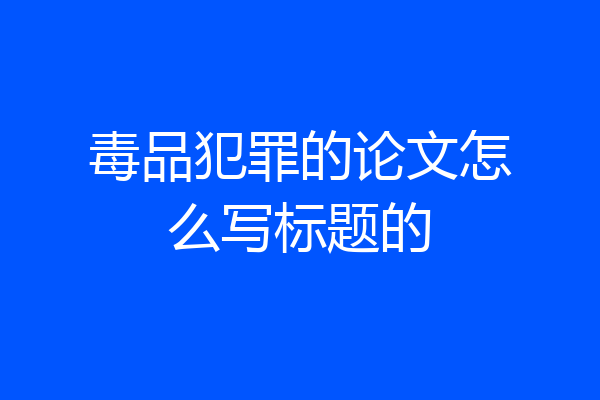 毒品犯罪的论文怎么写标题的