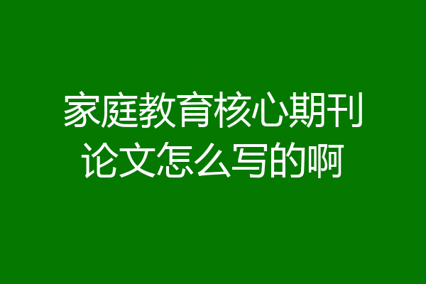 家庭教育核心期刊论文怎么写的啊