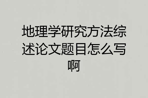 地理学研究方法综述论文题目怎么写啊