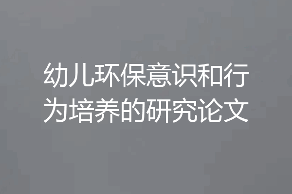 幼儿环保意识和行为培养的研究论文