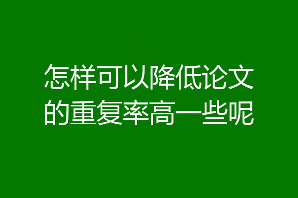 怎样可以降低论文的重复率高一些呢
