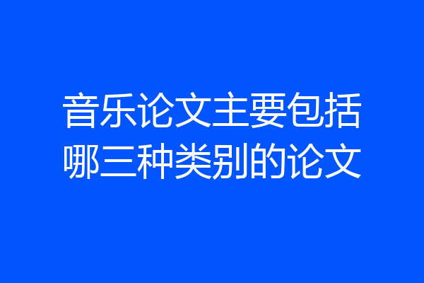 音乐论文主要包括哪三种类别的论文
