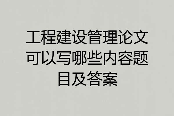 工程建设管理论文可以写哪些内容题目及答案