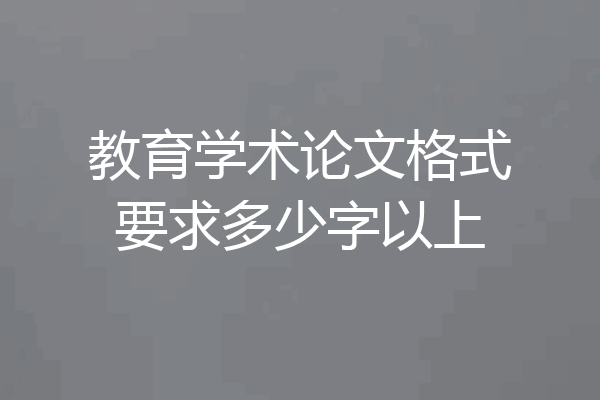 教育学术论文格式要求多少字以上