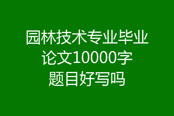 园林技术专业毕业论文10000字题目好写吗