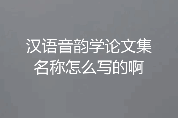汉语音韵学论文集名称怎么写的啊