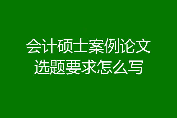 会计硕士案例论文选题要求怎么写