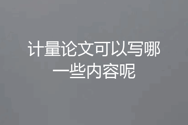计量论文可以写哪一些内容呢