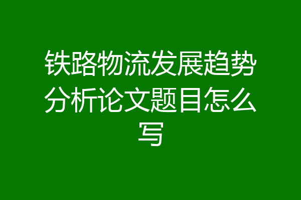 铁路物流发展趋势分析论文题目怎么写