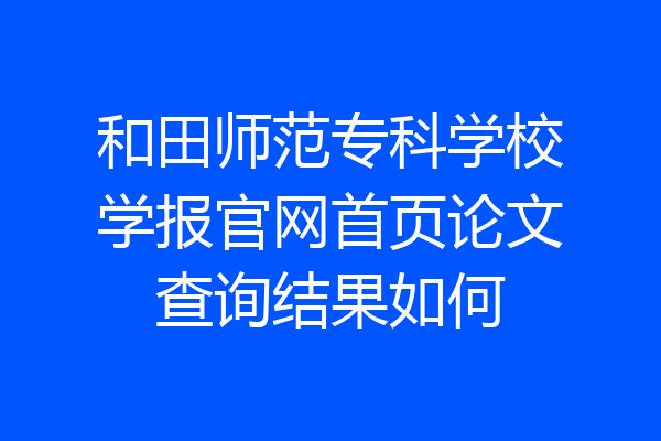 和田师范专科学校学报官网首页论文查询结果如何