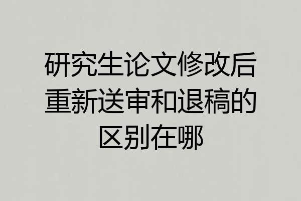 研究生论文修改后重新送审和退稿的区别在哪