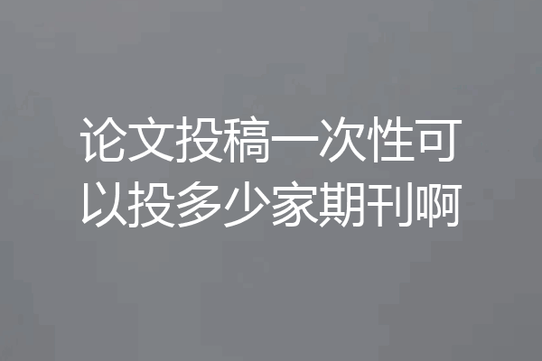 论文投稿一次性可以投多少家期刊啊