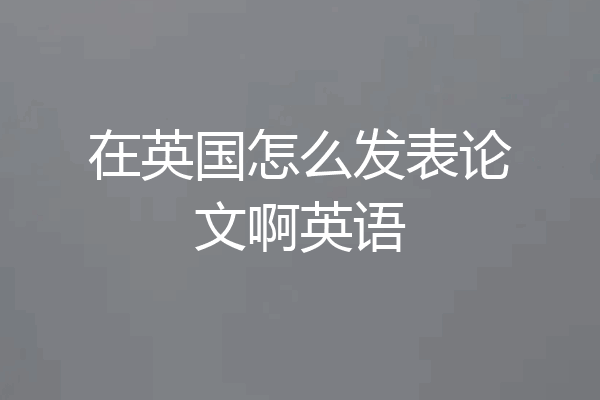 在英国怎么发表论文啊英语