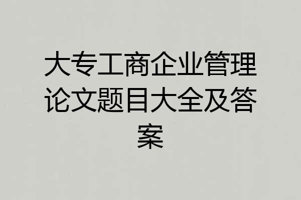 大专工商企业管理论文题目大全及答案