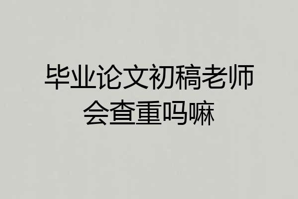 毕业论文初稿老师会查重吗嘛