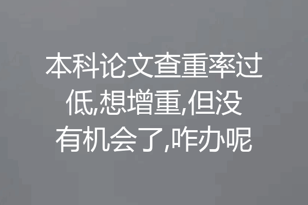 本科论文查重率过低,想增重,但没有机会了,咋办呢