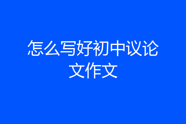 怎么写好初中议论文作文