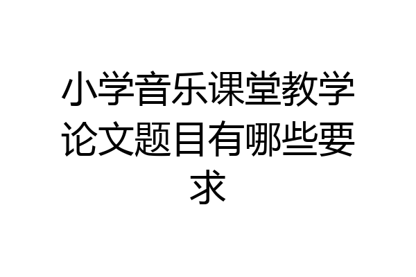 小学音乐课堂教学论文题目有哪些要求