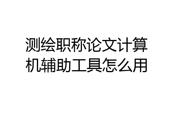 测绘职称论文计算机辅助工具怎么用