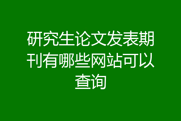研究生论文发表期刊有哪些网站可以查询